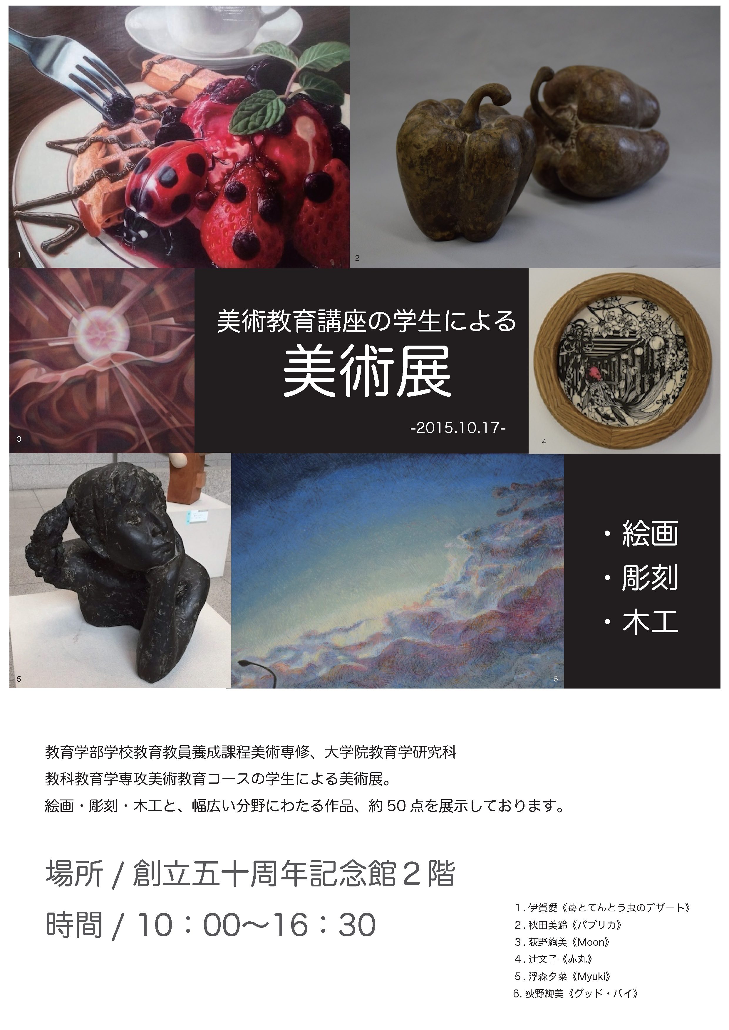 教育学部学校教育教員養成課程美術専修、大学院教育学研究科教科教育学専攻美術教育コースの学生による美術展。絵画・彫刻・木工と、幅広い分野にわたる作品、約50 点を展示しております。